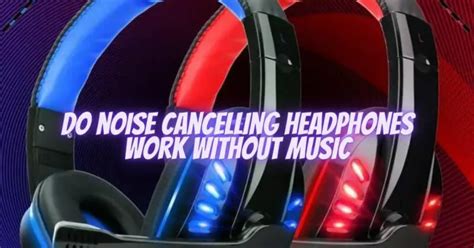 Do Noise Cancelling Headphones Work Without Music? An Insightful Exploration